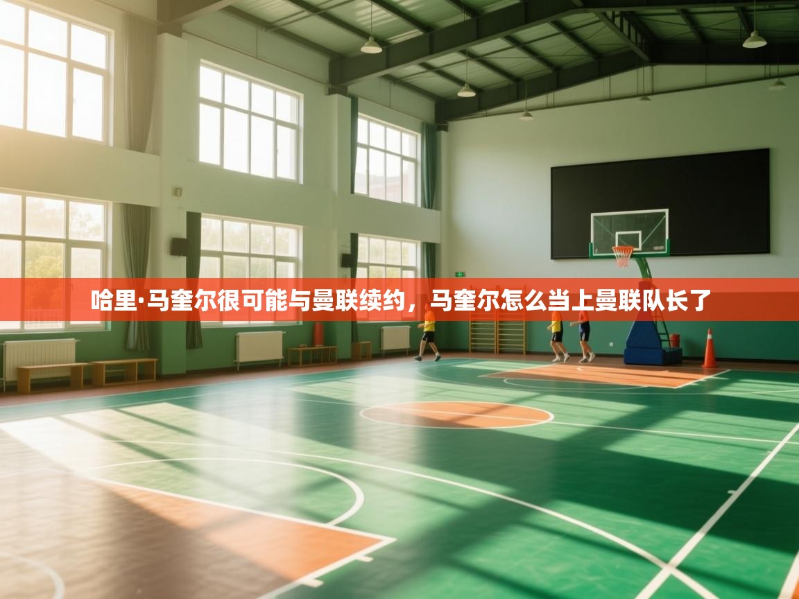 开云体育在线入口-哈里·马奎尔很可能与曼联续约，马奎尔怎么当上曼联队长了  第3张