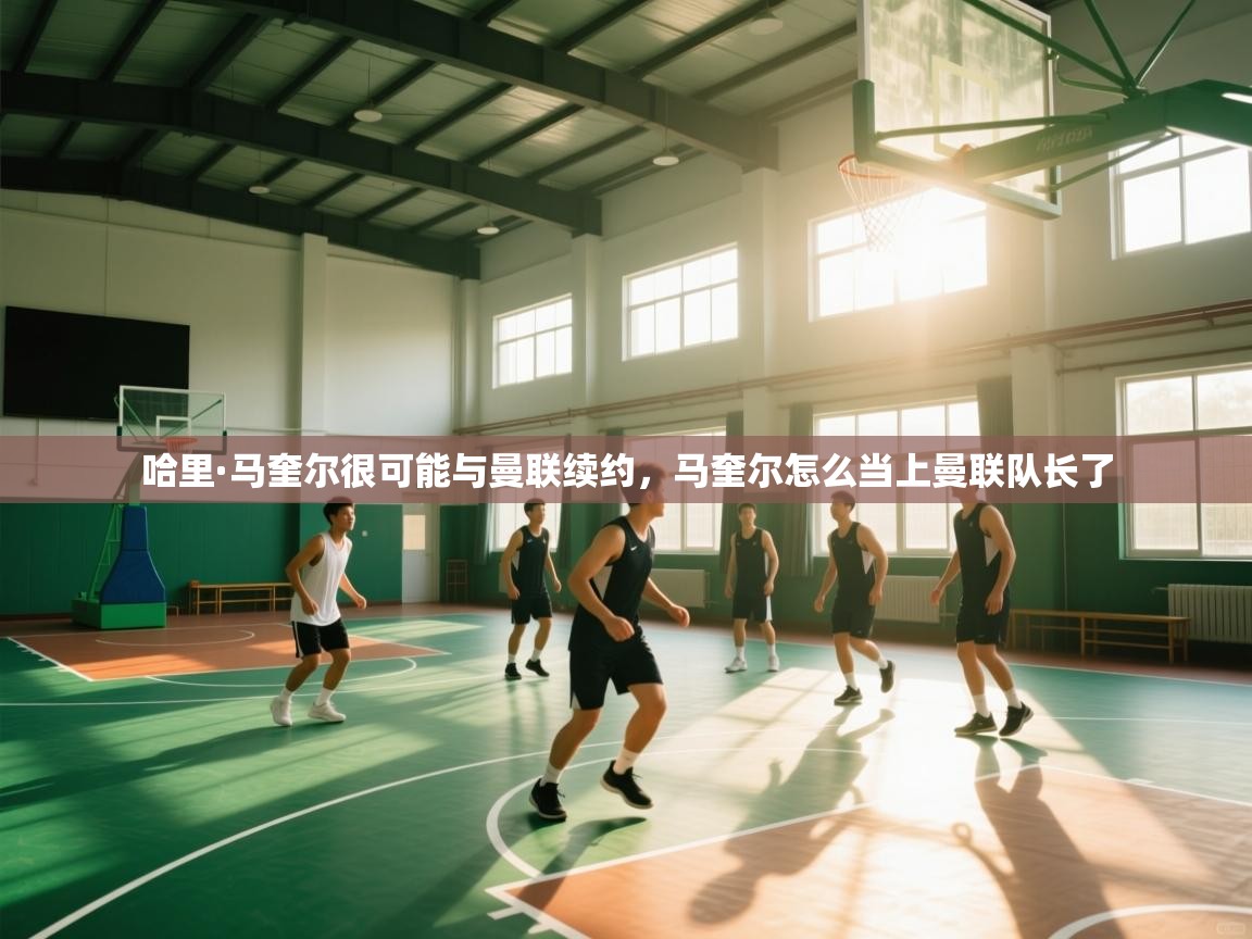 开云体育在线入口-哈里·马奎尔很可能与曼联续约，马奎尔怎么当上曼联队长了  第2张