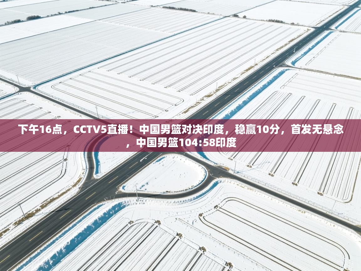 开云邀请码-下午16点，CCTV5直播！中国男篮对决印度，稳赢10分，首发无悬念，中国男篮104:58印度  第2张