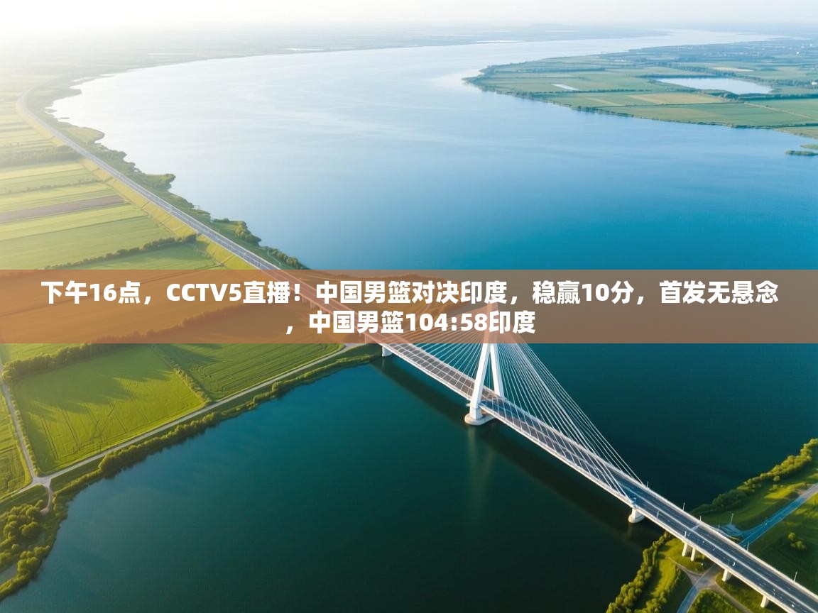 开云邀请码-下午16点，CCTV5直播！中国男篮对决印度，稳赢10分，首发无悬念，中国男篮104:58印度  第1张