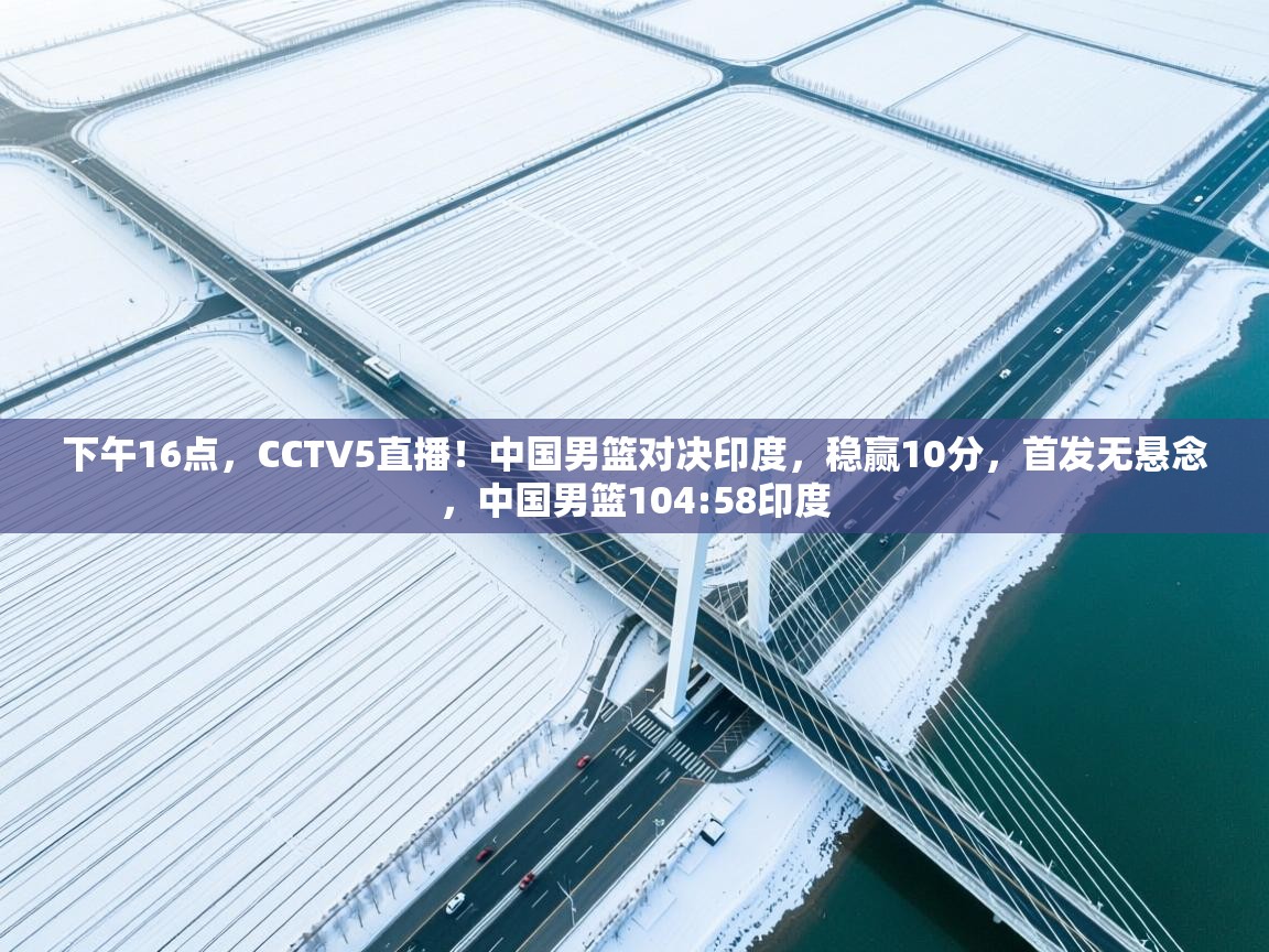 开云邀请码-下午16点，CCTV5直播！中国男篮对决印度，稳赢10分，首发无悬念，中国男篮104:58印度  第3张