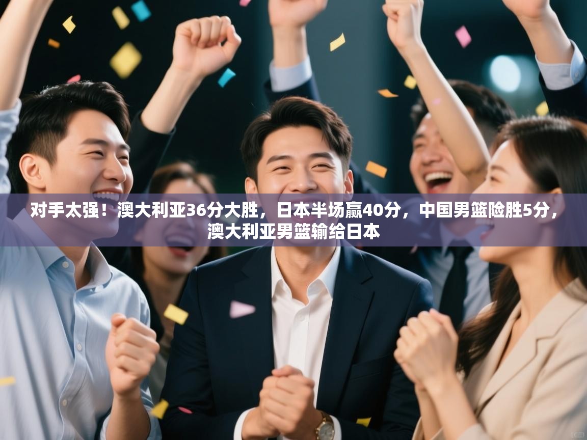 开云体育登录入口网址-对手太强！澳大利亚36分大胜，日本半场赢40分，中国男篮险胜5分，澳大利亚男篮输给日本  第1张