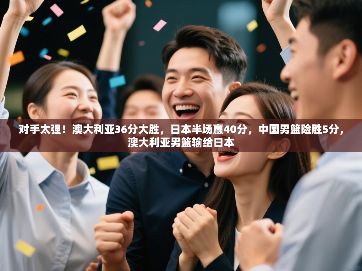 开云体育登录入口网址-对手太强！澳大利亚36分大胜，日本半场赢40分，中国男篮险胜5分，澳大利亚男篮输给日本  第2张