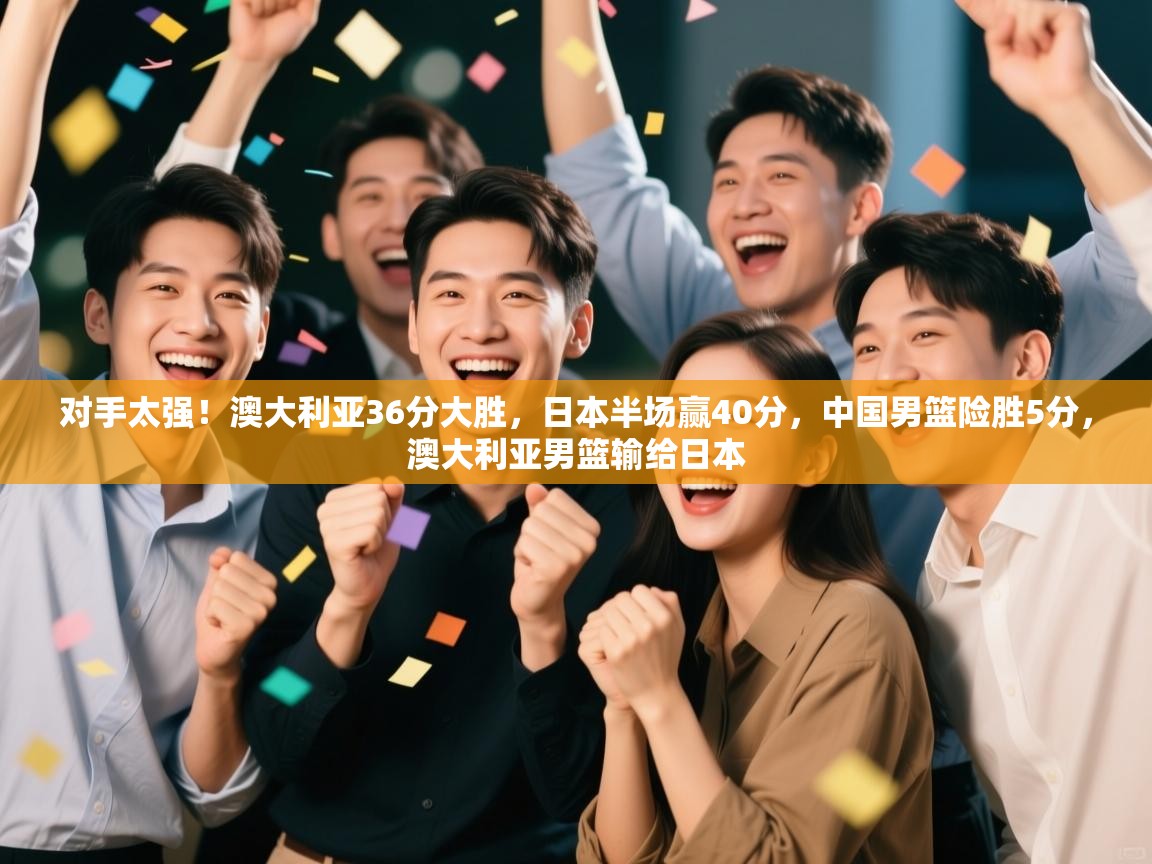 开云体育登录入口网址-对手太强！澳大利亚36分大胜，日本半场赢40分，中国男篮险胜5分，澳大利亚男篮输给日本  第3张