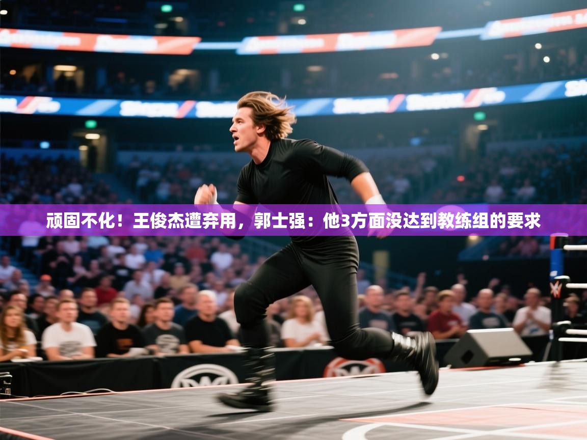 开云体育入口下载-顽固不化！王俊杰遭弃用，郭士强：他3方面没达到教练组的要求  第2张