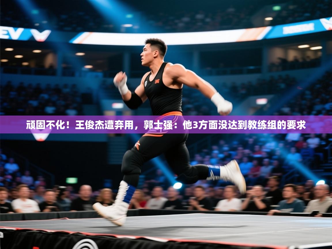 开云体育入口下载-顽固不化！王俊杰遭弃用，郭士强：他3方面没达到教练组的要求  第3张