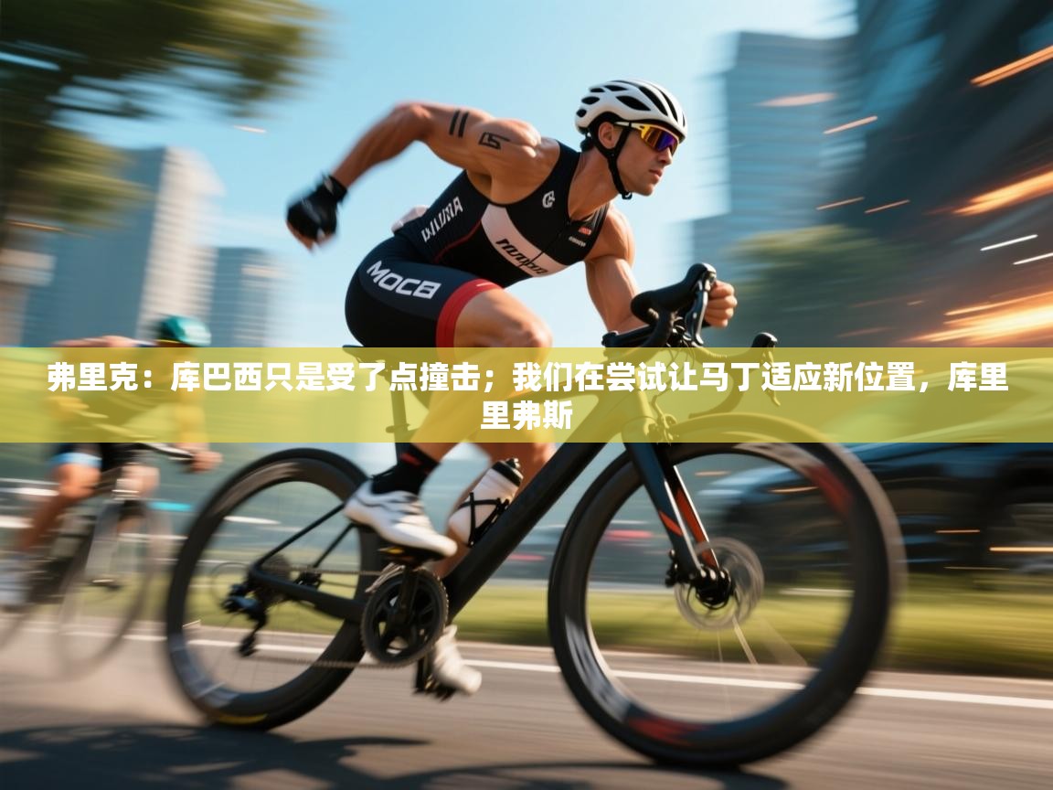 开云体育在线-弗里克：库巴西只是受了点撞击；我们在尝试让马丁适应新位置，库里里弗斯  第1张