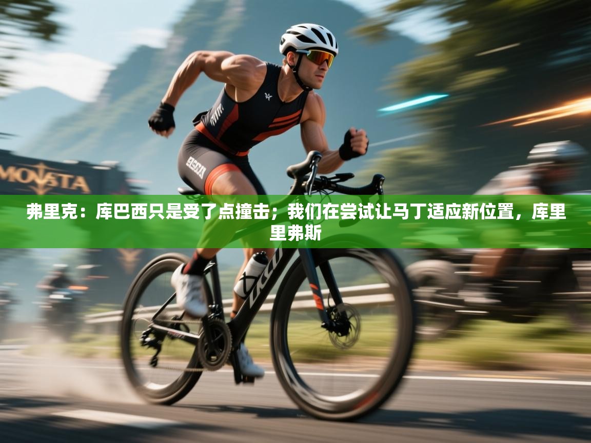 开云体育在线-弗里克：库巴西只是受了点撞击；我们在尝试让马丁适应新位置，库里里弗斯  第3张