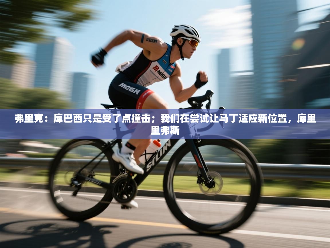 开云体育在线-弗里克：库巴西只是受了点撞击；我们在尝试让马丁适应新位置，库里里弗斯  第2张