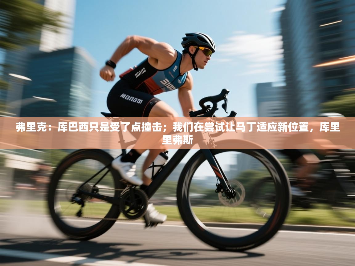 开云体育在线-弗里克：库巴西只是受了点撞击；我们在尝试让马丁适应新位置，库里里弗斯  第4张