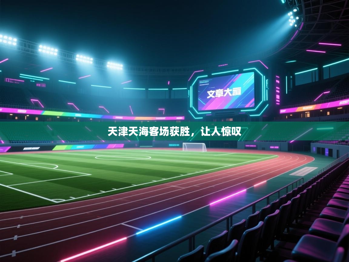 开云体育app官网-天津天海客场获胜,让人惊叹 第1张