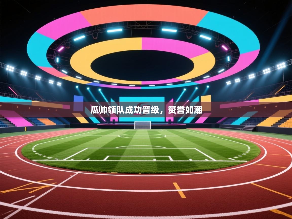 开云登录-瓜帅领队成功晋级，赞誉如潮  第1张