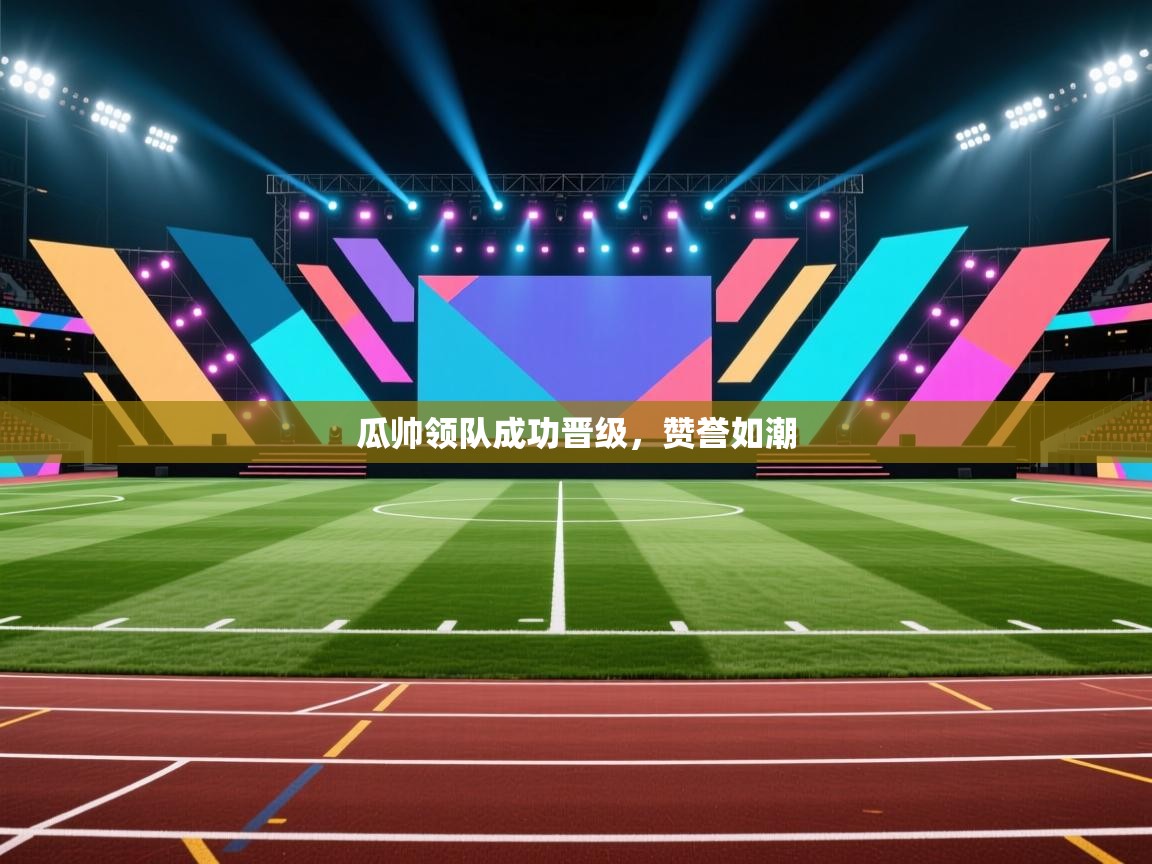 开云登录-瓜帅领队成功晋级，赞誉如潮  第4张