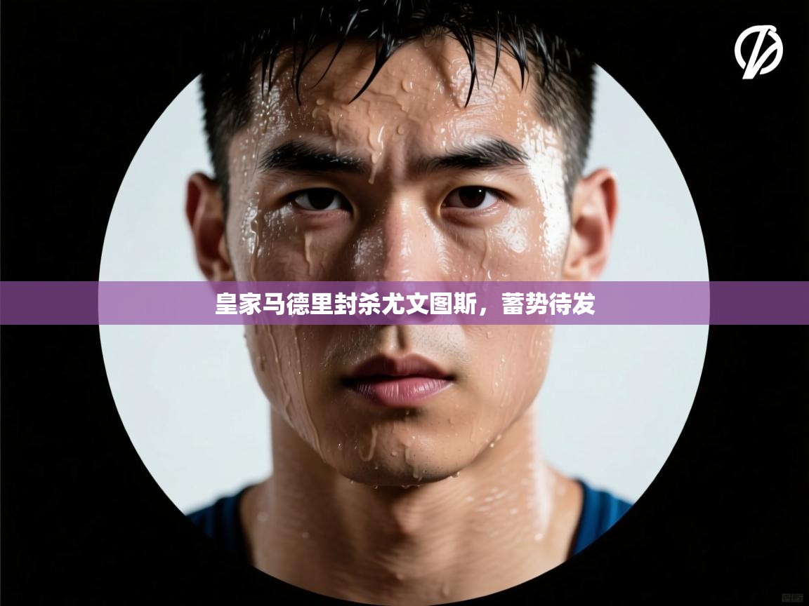 开云kaiyun体育app入口下载官网-皇家马德里封杀尤文图斯，蓄势待发