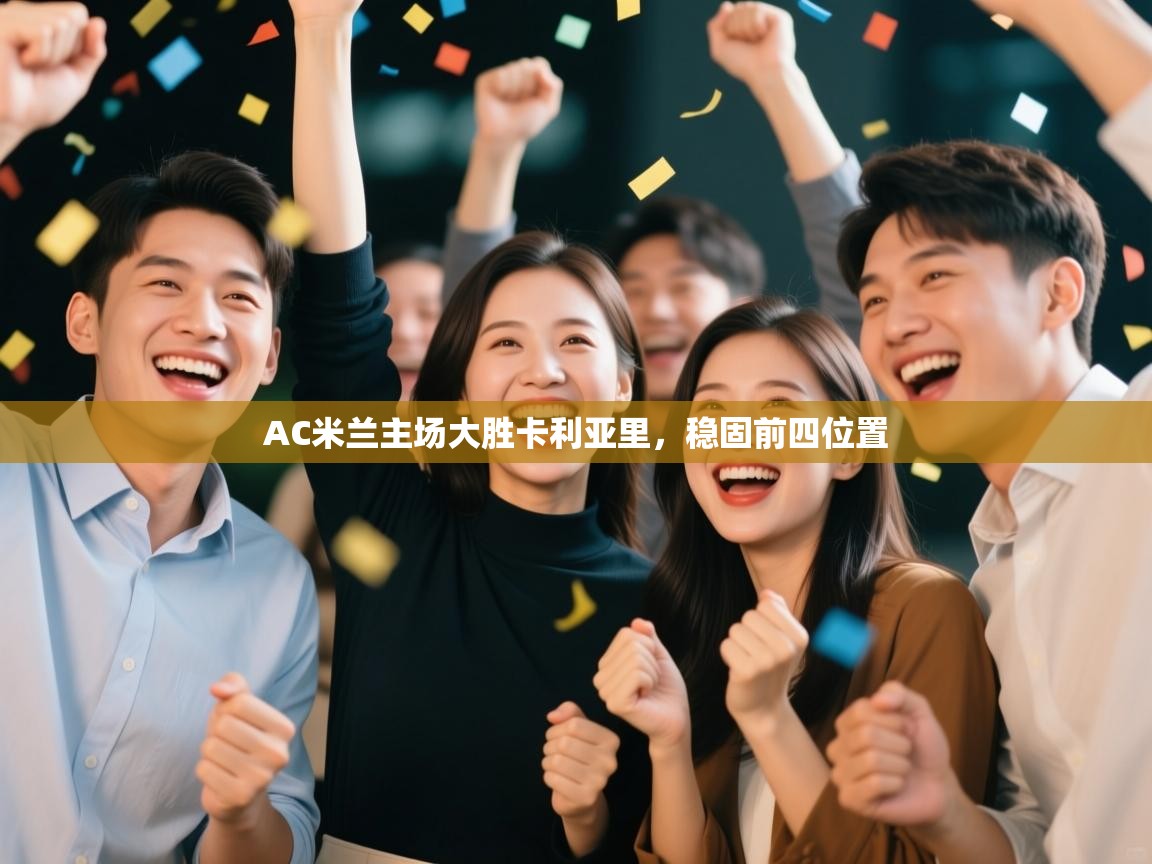 开云体育app官网下载地址-AC米兰主场大胜卡利亚里，稳固前四位置  第1张