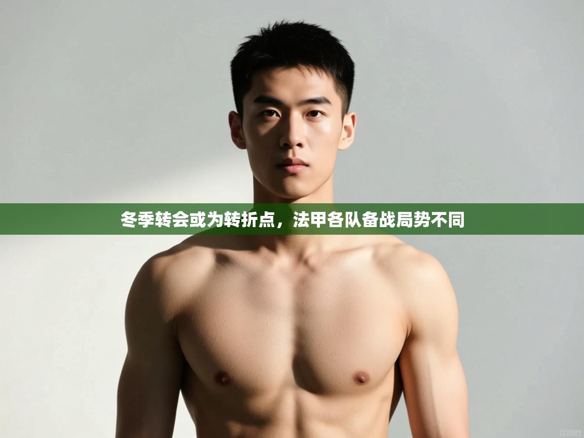 云开体育官网登录入口-冬季转会或为转折点，法甲各队备战局势不同