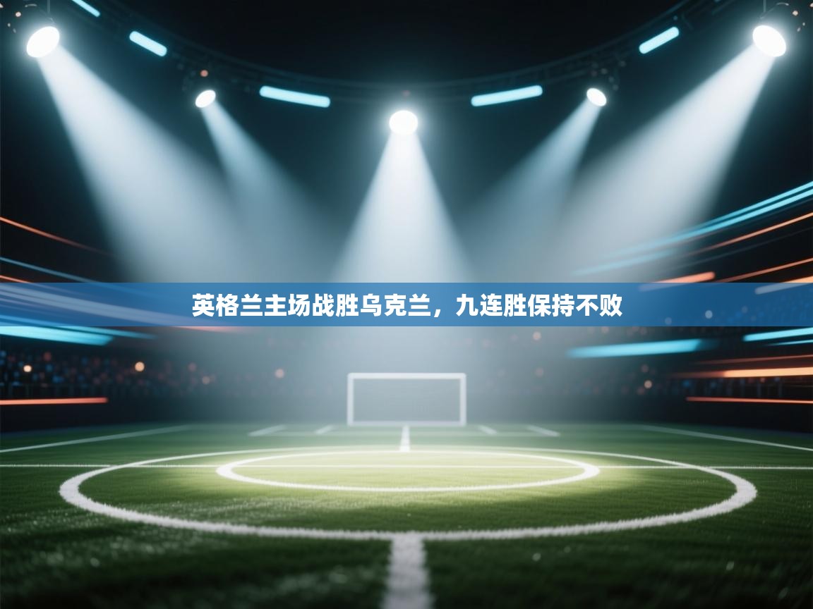 开云体育直播-英格兰主场战胜乌克兰，九连胜保持不败  第4张