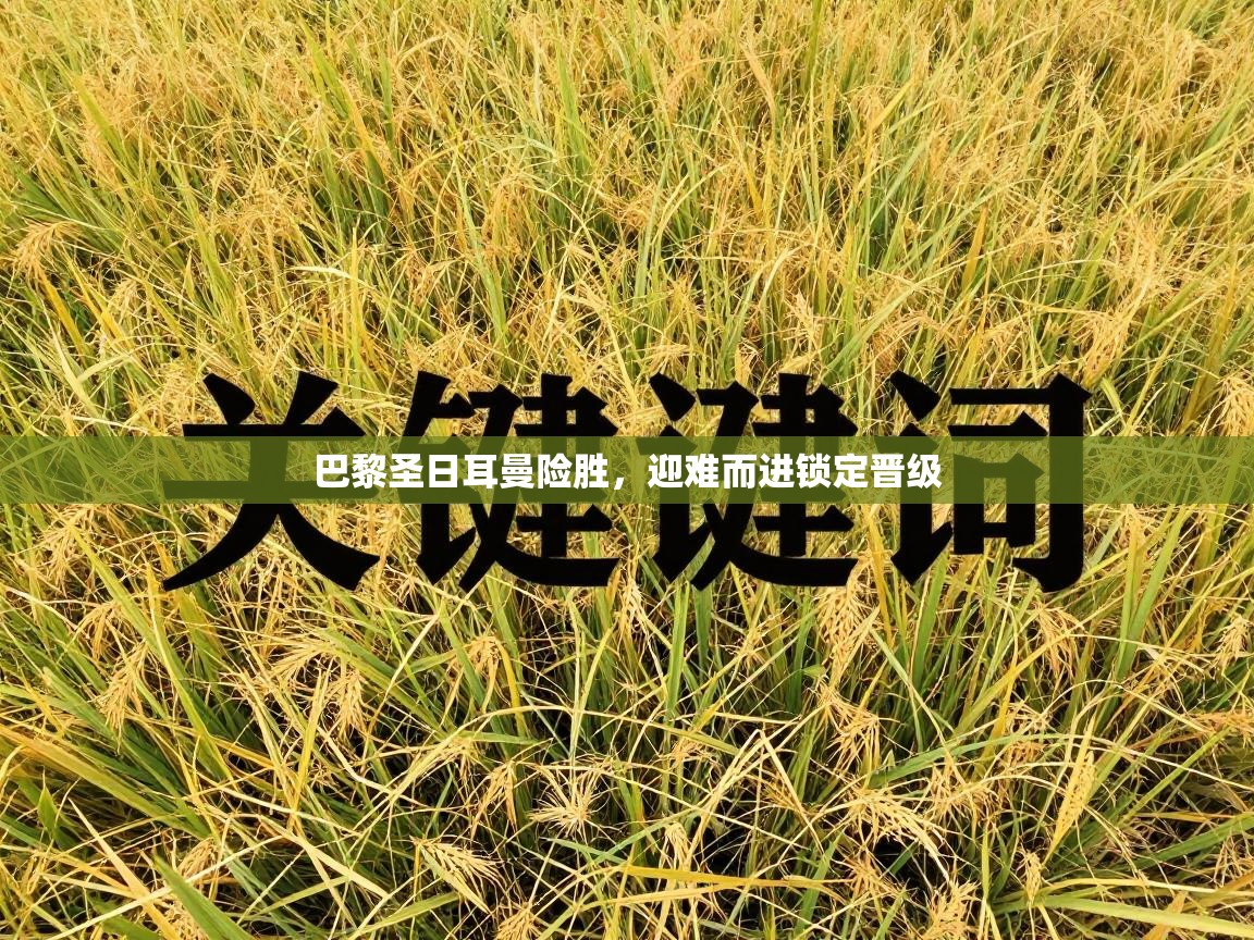 开云体育极速下载镜像-巴黎圣日耳曼险胜，迎难而进锁定晋级