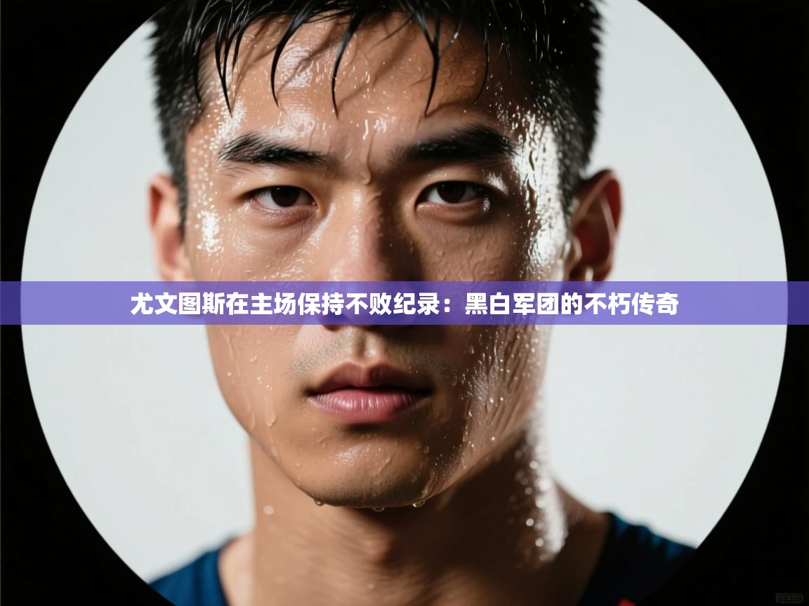 开云体育客服在线咨询-尤文图斯在主场保持不败纪录：黑白军团的不朽传奇  第2张