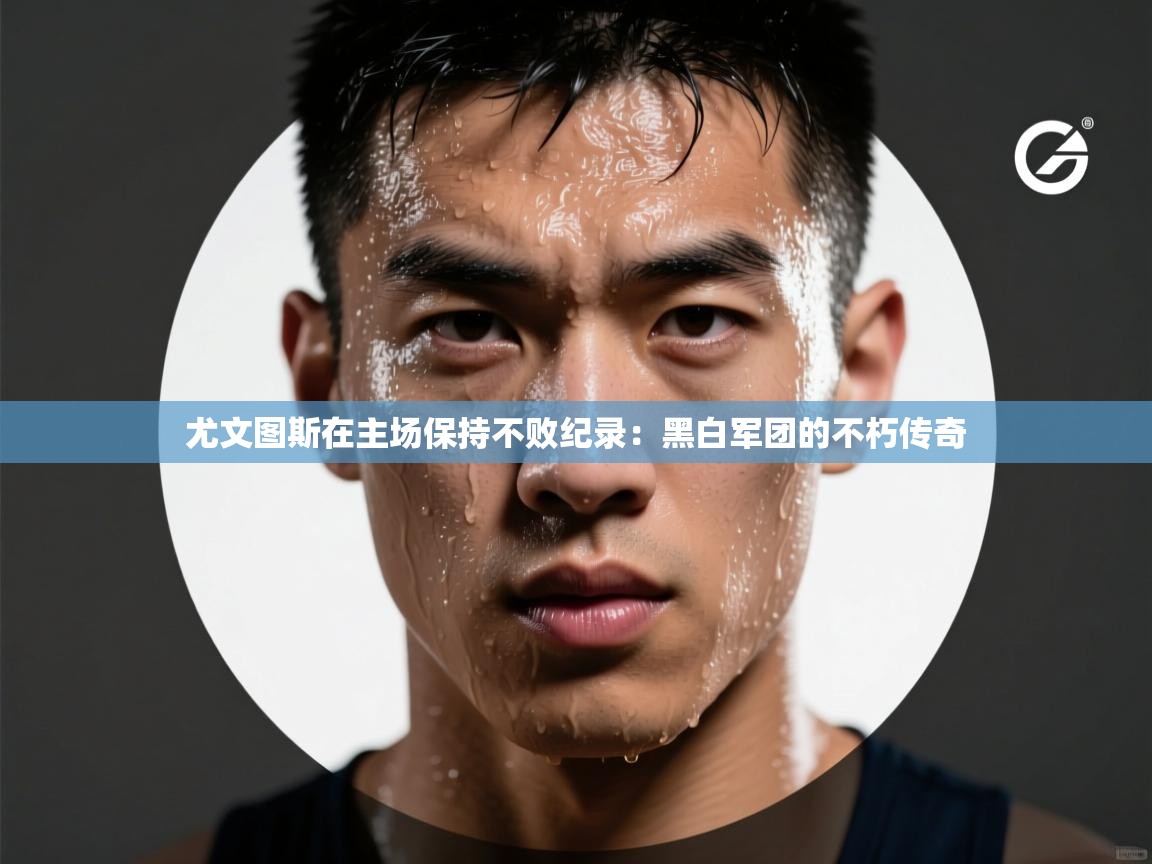 开云体育客服在线咨询-尤文图斯在主场保持不败纪录：黑白军团的不朽传奇  第3张