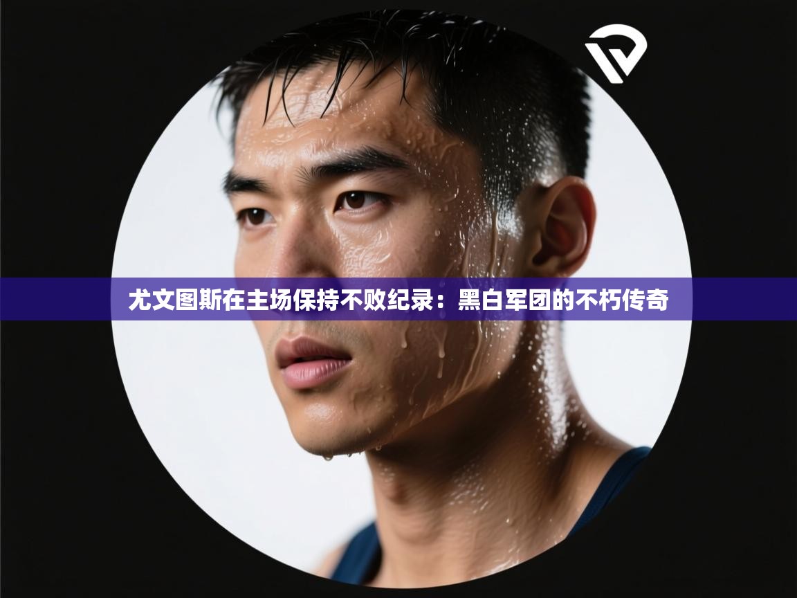 开云体育客服在线咨询-尤文图斯在主场保持不败纪录：黑白军团的不朽传奇  第4张