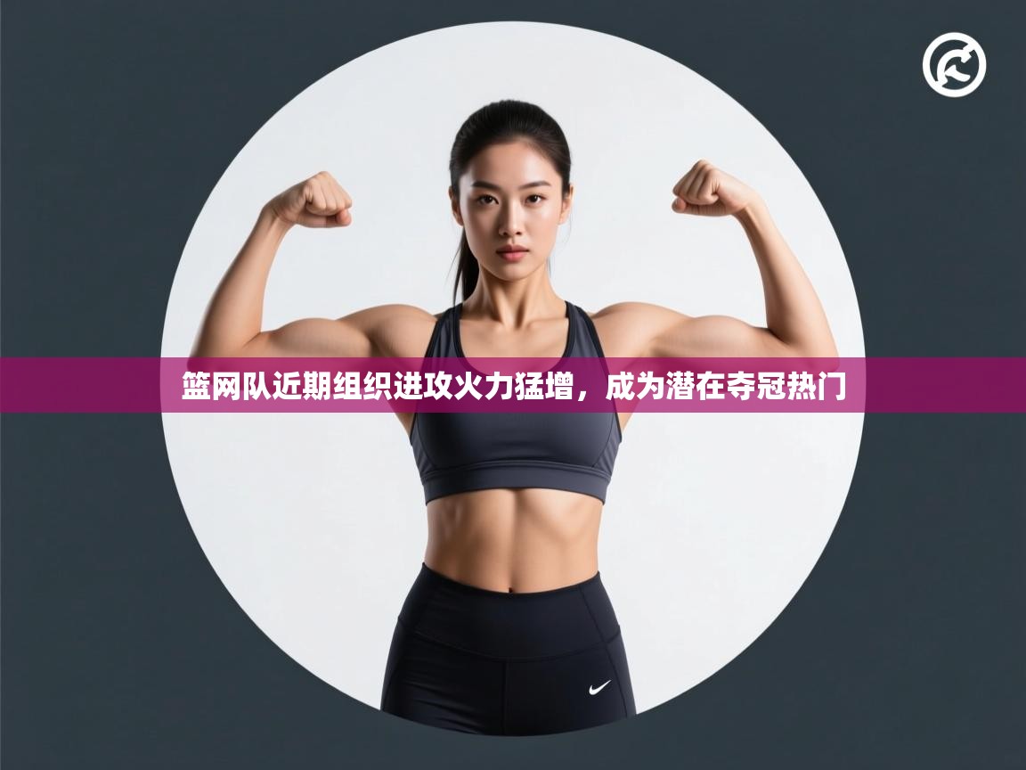 云开体育入口-篮网队近期组织进攻火力猛增，成为潜在夺冠热门
