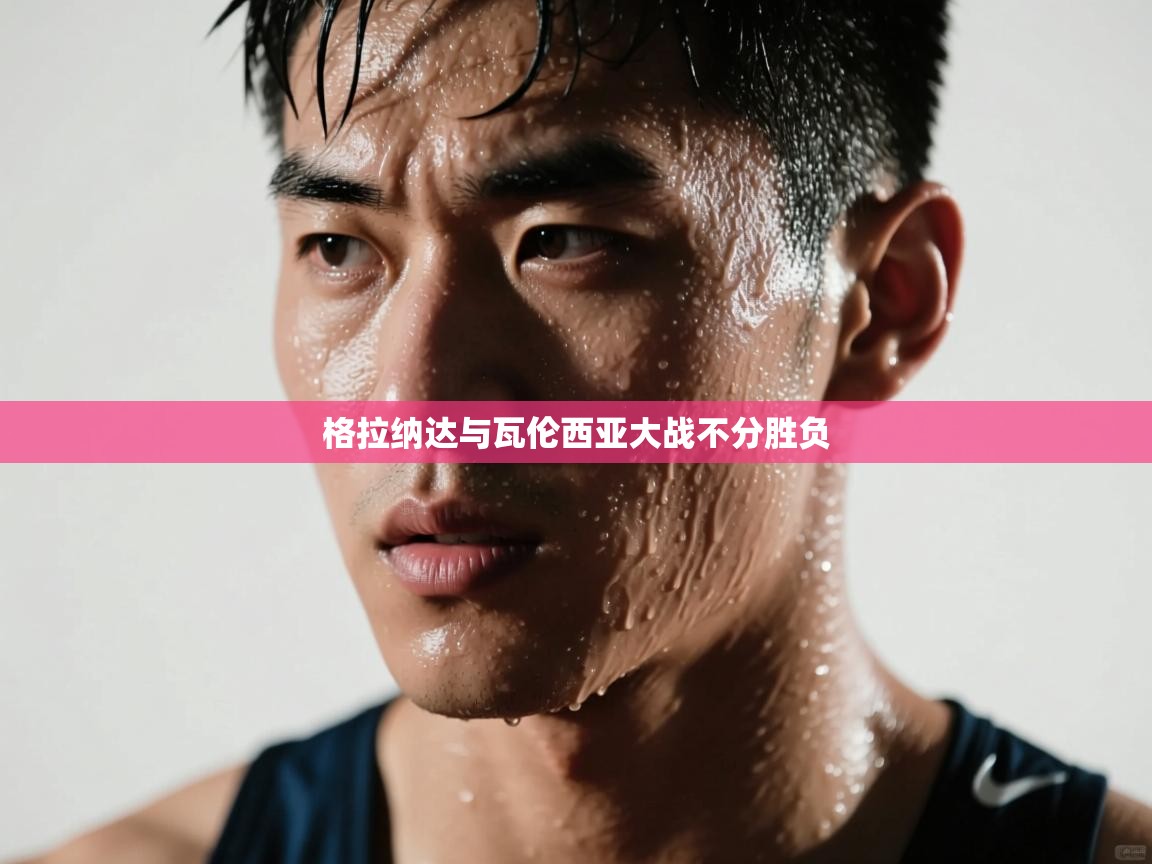 开云邀请码-格拉纳达与瓦伦西亚大战不分胜负