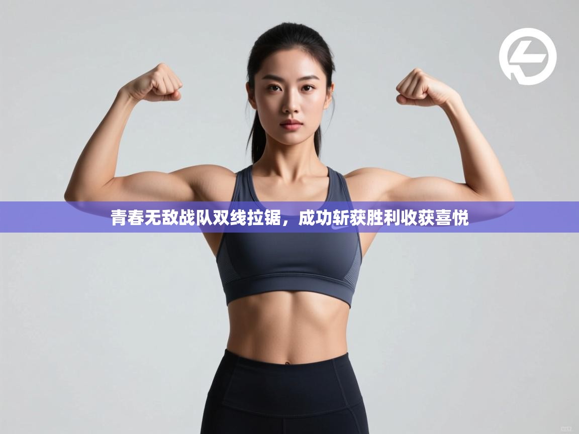 开云体育入口注册-青春无敌战队双线拉锯，成功斩获胜利收获喜悦  第3张