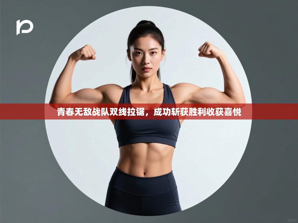 开云体育入口注册-青春无敌战队双线拉锯，成功斩获胜利收获喜悦  第4张