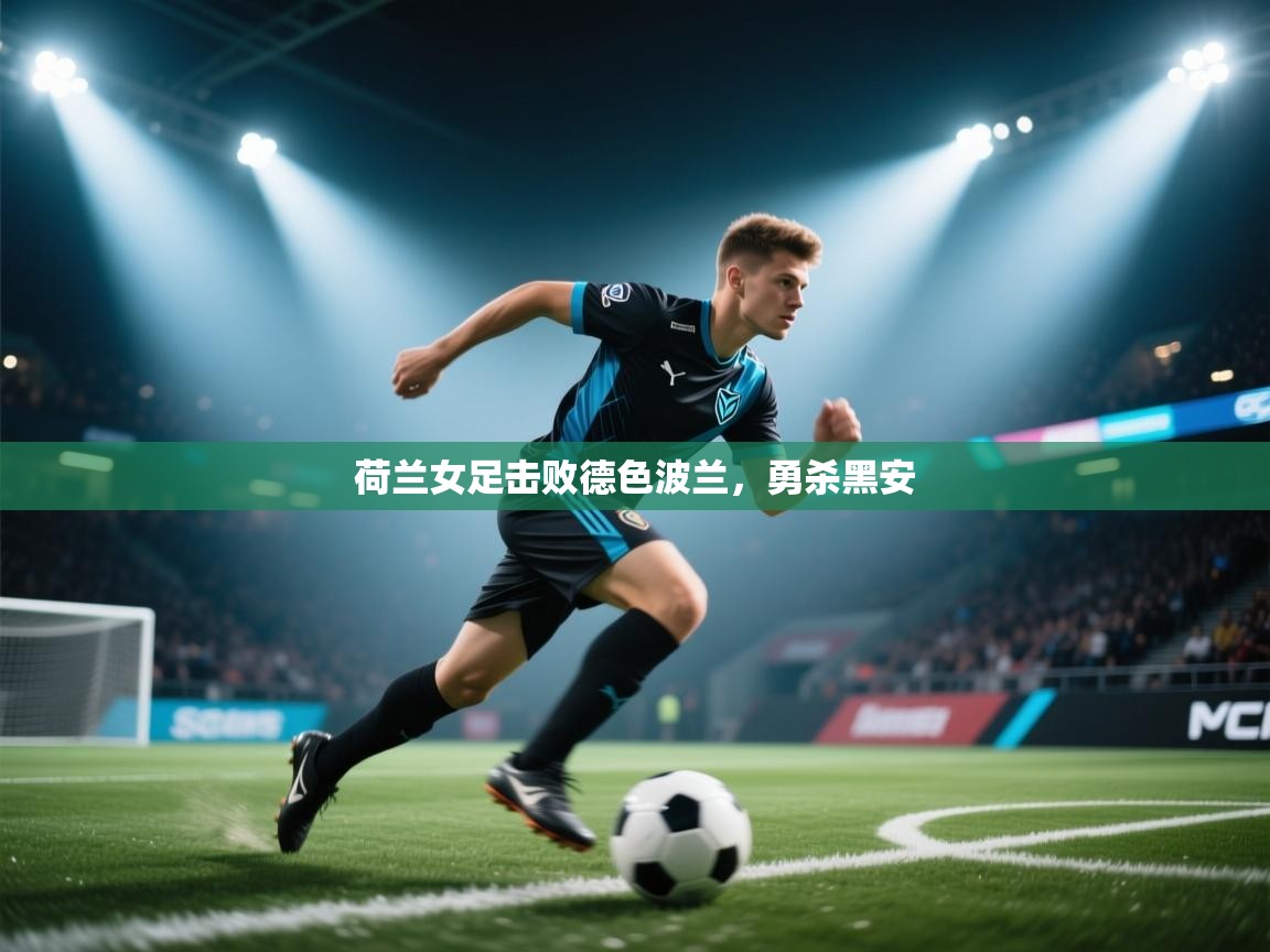 开云kaiyun体育app入口下载官网-荷兰女足击败德色波兰，勇杀黑安