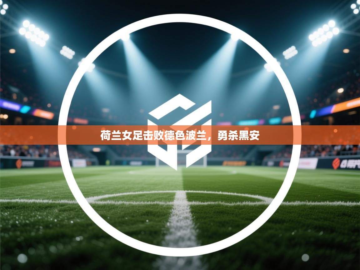 开云kaiyun体育app入口下载官网-荷兰女足击败德色波兰，勇杀黑安  第2张