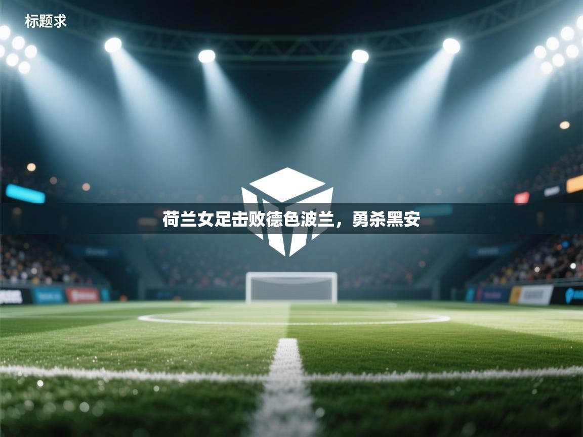 开云kaiyun体育app入口下载官网-荷兰女足击败德色波兰，勇杀黑安  第3张