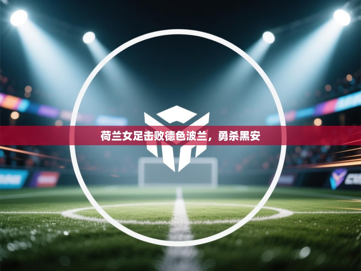 开云kaiyun体育app入口下载官网-荷兰女足击败德色波兰，勇杀黑安  第4张