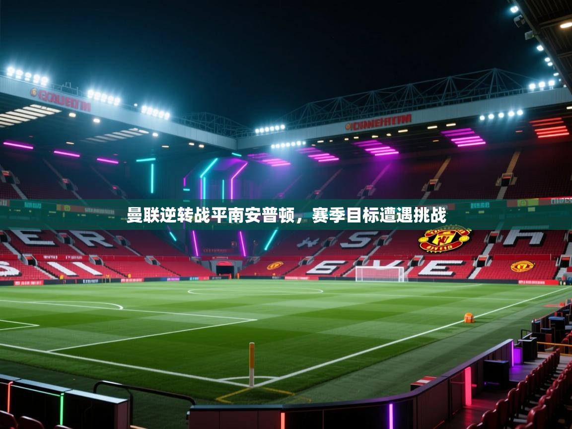 开云体育app下载官网-曼联逆转战平南安普顿，赛季目标遭遇挑战  第3张