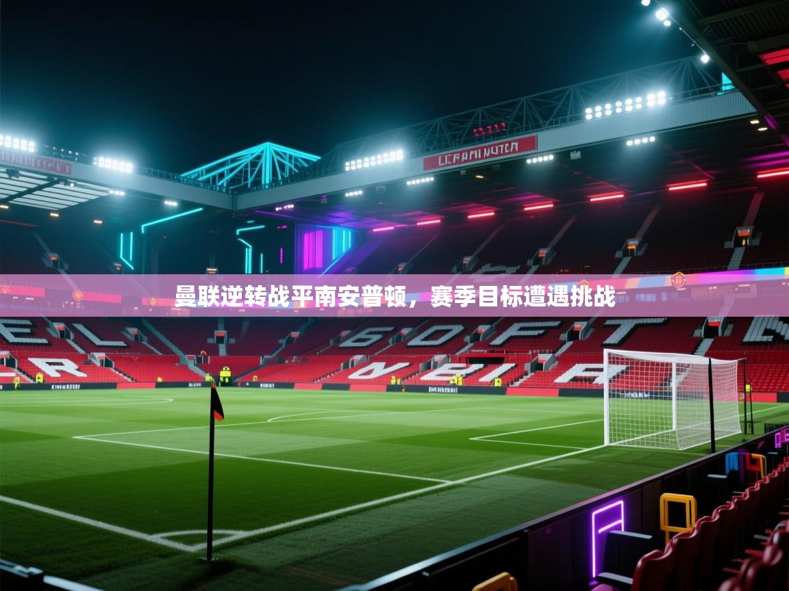 开云体育app下载官网-曼联逆转战平南安普顿，赛季目标遭遇挑战  第1张