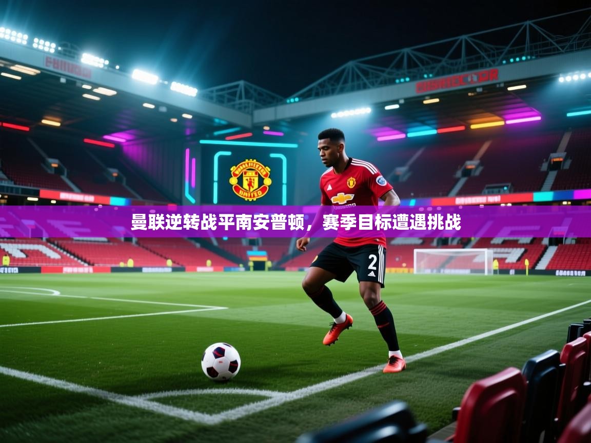 开云体育app下载官网-曼联逆转战平南安普顿，赛季目标遭遇挑战  第4张