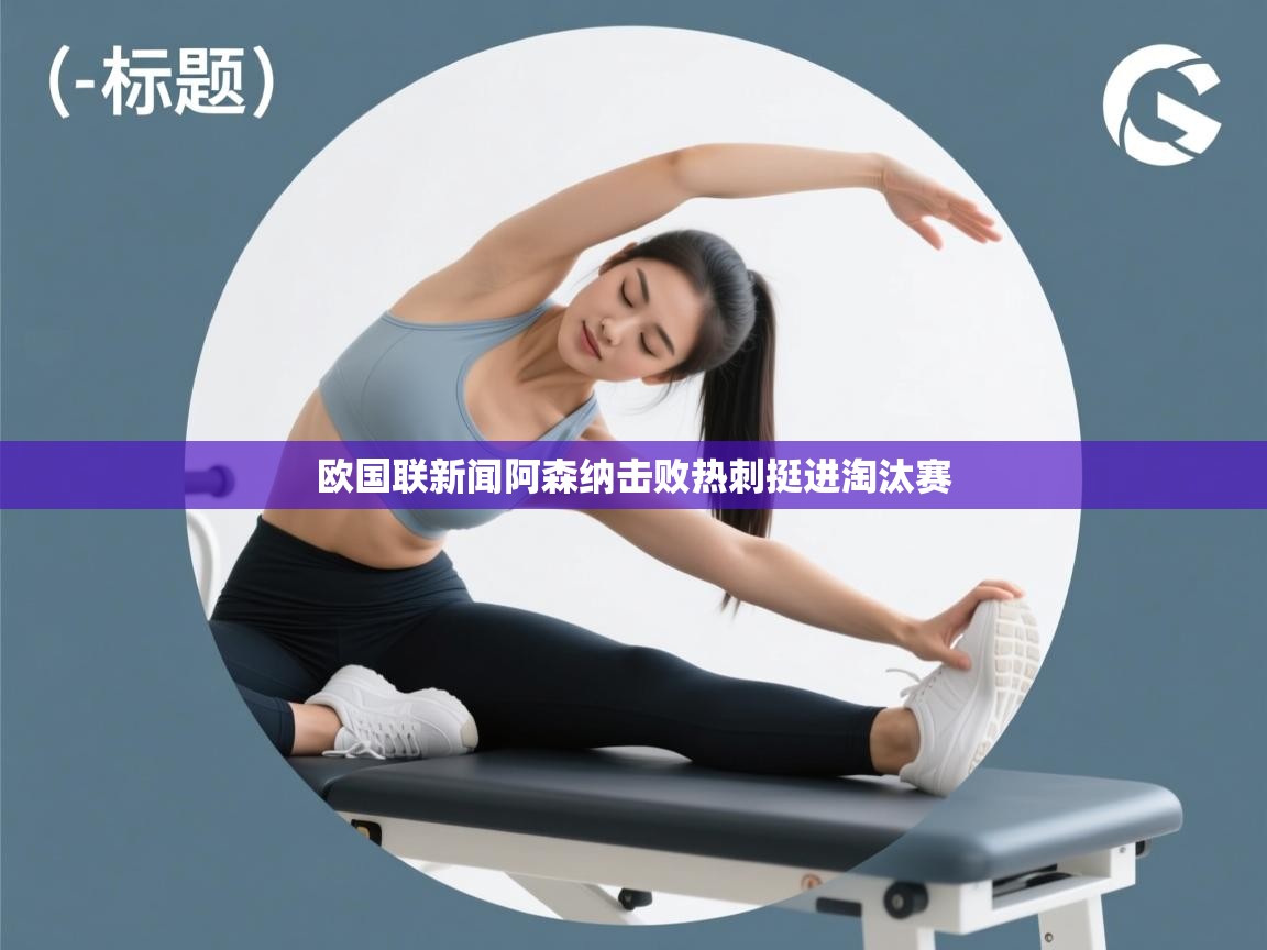 开云体育PC版网页版登录-欧国联新闻阿森纳击败热刺挺进淘汰赛