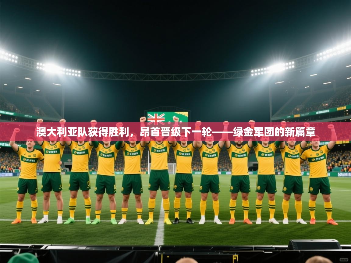 开云体育在线观看-澳大利亚队获得胜利，昂首晋级下一轮——绿金军团的新篇章  第4张