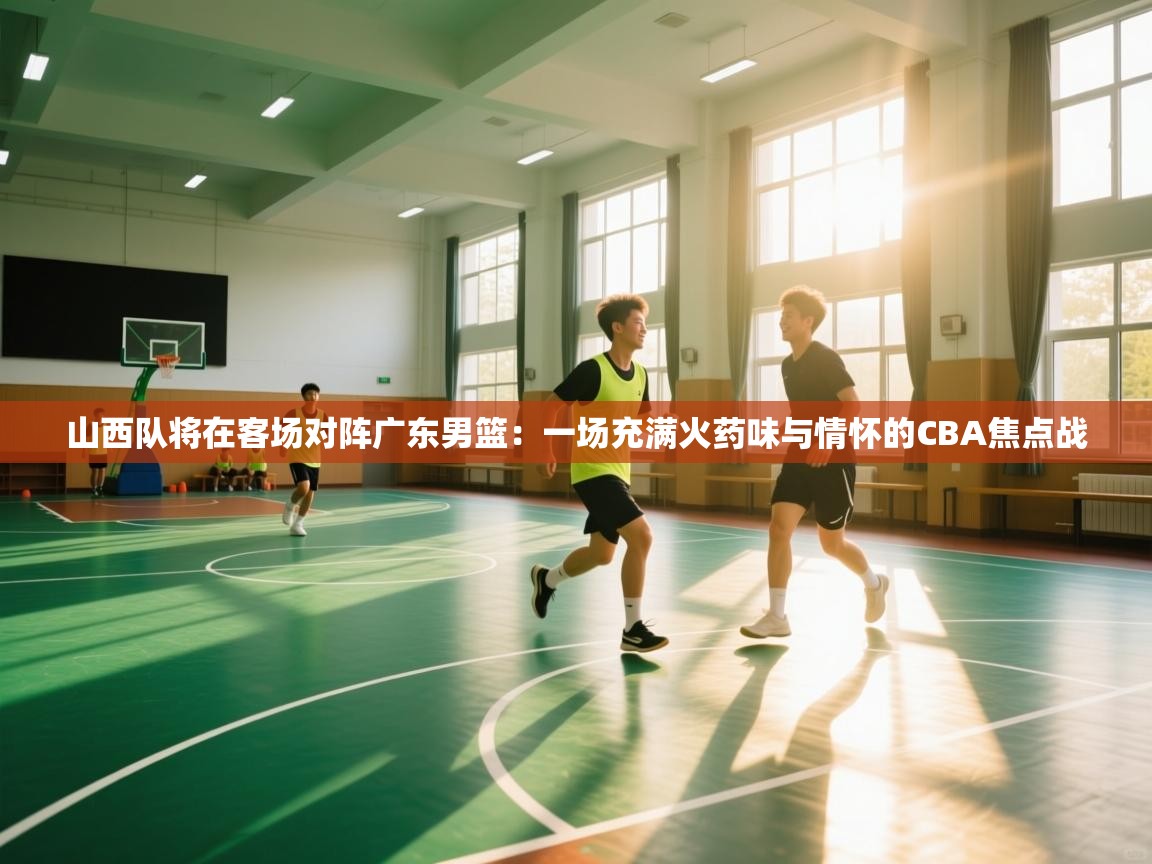 开云体育联赛专题页-山西队将在客场对阵广东男篮：一场充满火药味与情怀的CBA焦点战  第4张